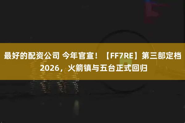 最好的配资公司 今年官宣！【FF7RE】第三部定档 2026，火箭镇与五台正式回归