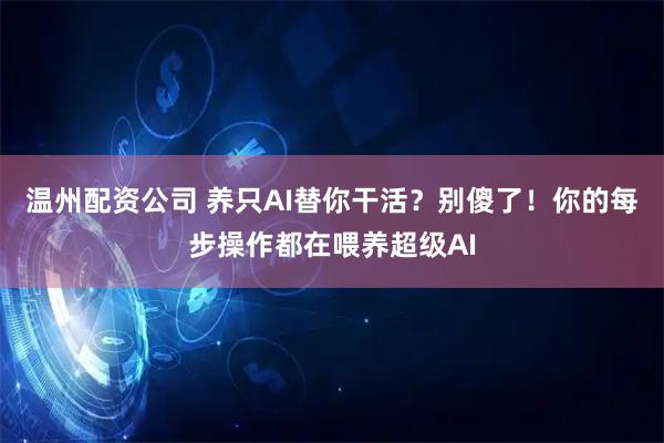 温州配资公司 养只AI替你干活？别傻了！你的每步操作都在喂养超级AI
