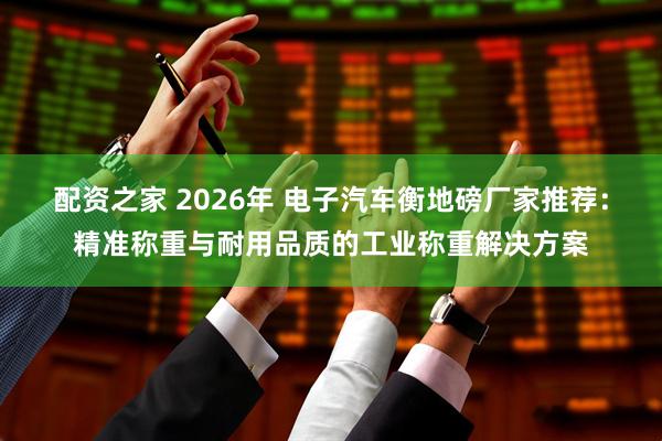 配资之家 2026年 电子汽车衡地磅厂家推荐：精准称重与耐用品质的工业称重解决方案