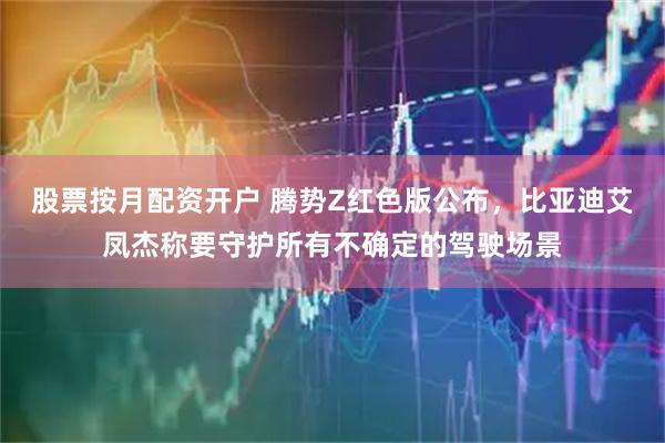 股票按月配资开户 腾势Z红色版公布，比亚迪艾凤杰称要守护所有不确定的驾驶场景