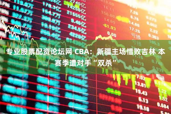 专业股票配资论坛网 CBA：新疆主场惜败吉林 本赛季遭对手“双杀”