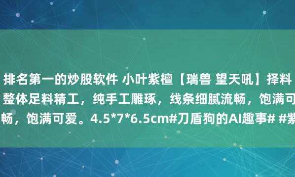 排名第一的炒股软件 小叶紫檀【瑞兽 望天吼】择料细腻清润，灵气十足，整体足料精工，纯手工雕琢，线条细腻流畅，饱满可爱。4.5*7*6.5cm#刀盾狗的AI趣事# #紫檀木雕#