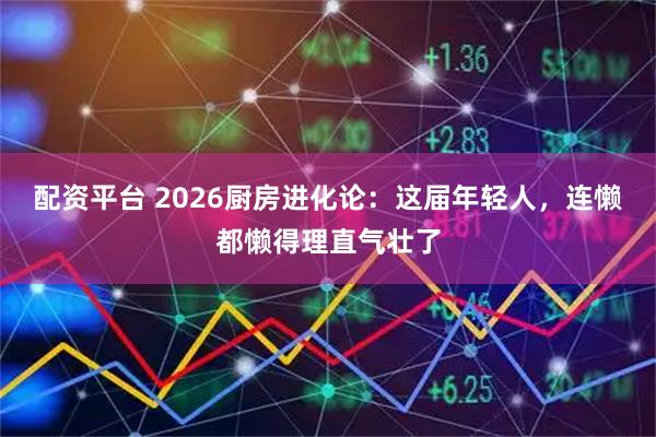 配资平台 2026厨房进化论:这届年轻人,连懒都懒得理直气壮了