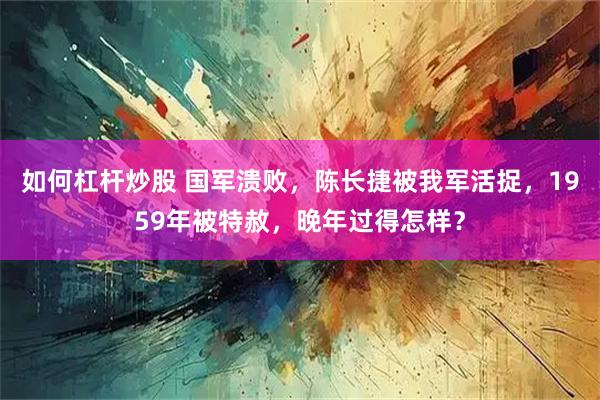 如何杠杆炒股 国军溃败,陈长捷被我军活捉,1959年被特赦,晚年过得怎样?