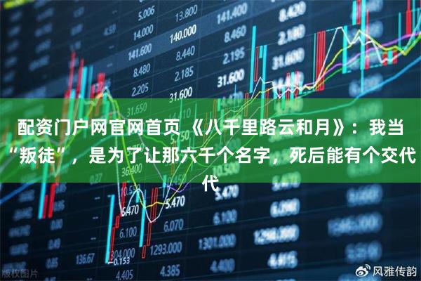 配资门户网官网首页 《八千里路云和月》：我当“叛徒”，是为了让那六千个名字，死后能有个交代