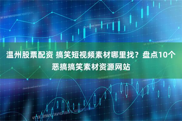 温州股票配资 搞笑短视频素材哪里找？盘点10个恶搞搞笑素材资源网站