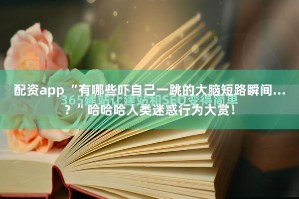 配资app “有哪些吓自己一跳的大脑短路瞬间...？”哈哈哈人类迷惑行为大赏！