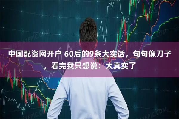 中国配资网开户 60后的9条大实话，句句像刀子，看完我只想说：太真实了