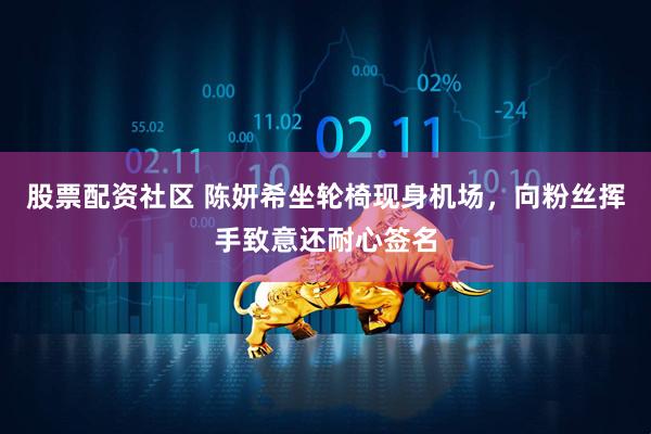 股票配资社区 陈妍希坐轮椅现身机场，向粉丝挥手致意还耐心签名