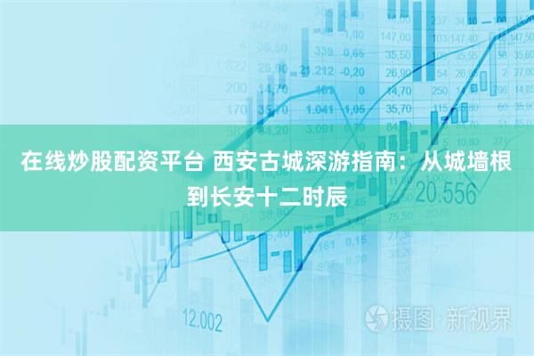 在线炒股配资平台 西安古城深游指南：从城墙根到长安十二时辰