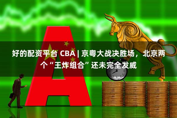 好的配资平台 CBA | 京粤大战决胜场，北京两个“王炸组合”还未完全发威