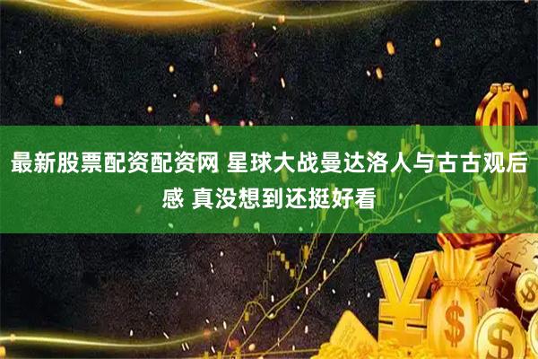 最新股票配资配资网 星球大战曼达洛人与古古观后感 真没想到还挺好看