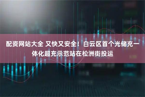 配资网站大全 又快又安全！白云区首个光储充一体化超充示范站在松洲街投运