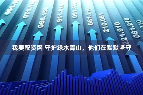 我要配资网 守护绿水青山，他们在默默坚守